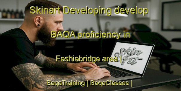 Skinart Developing develop BAQA proficiency in Feshiebridge area | BaqaTraining | BaqaClasses | SkinartTraining-United Kingdom
